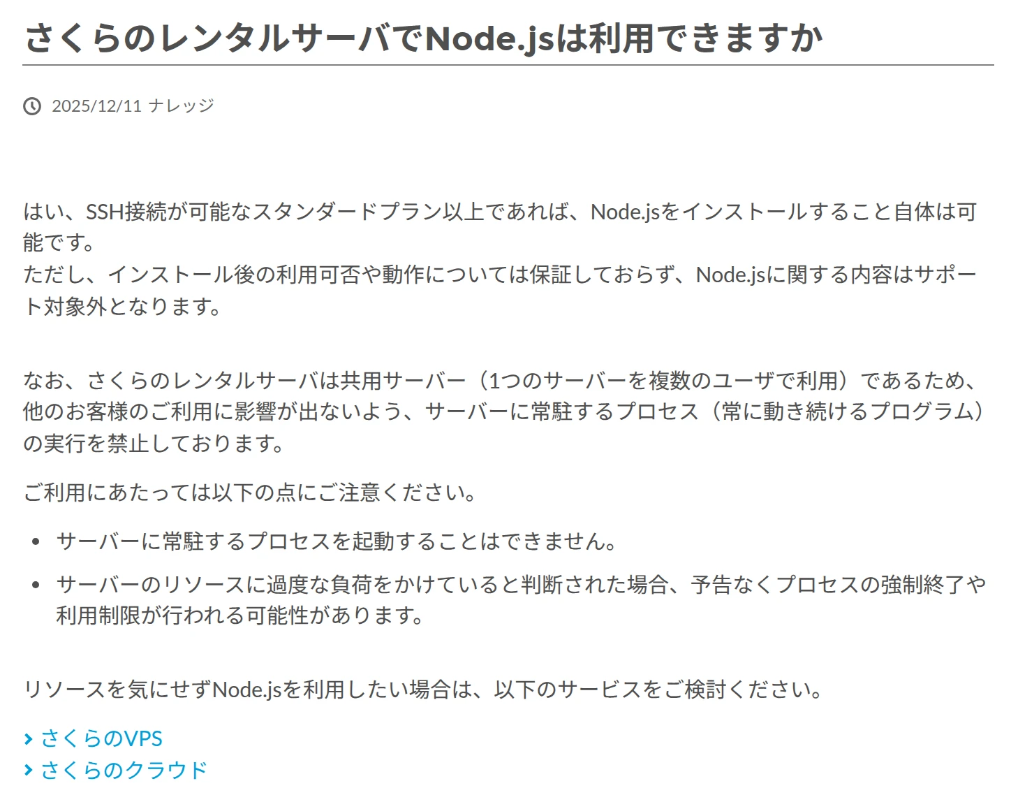 さくらのレンタルサーバでNode.jsは利用できますか、という質問への回答。スタンダードプラン以上なら Node.js をインストールすること自体は可能、動作は保証せずサポート対象外、サーバーに常駐するプロセスの実行を禁止、と書かれている